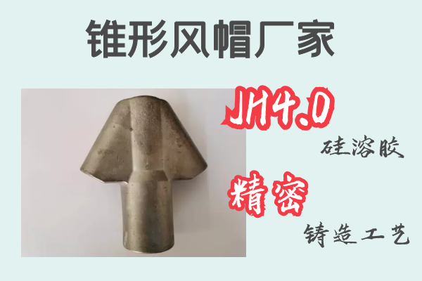锥形风帽厂家-JH4.0硅溶胶精密铸造工艺[江河]