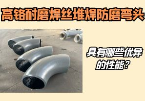 高铬耐磨焊丝堆焊防磨弯头具有哪些优异的性能？【江河】