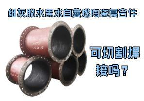 细灰脱水黑水自蔓燃陶瓷复合件可切割焊接吗？