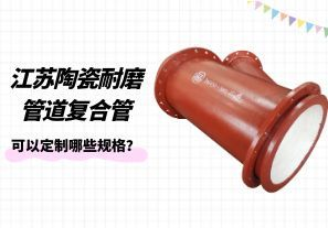 江苏陶瓷耐磨管道复合管可以定制哪些规格？